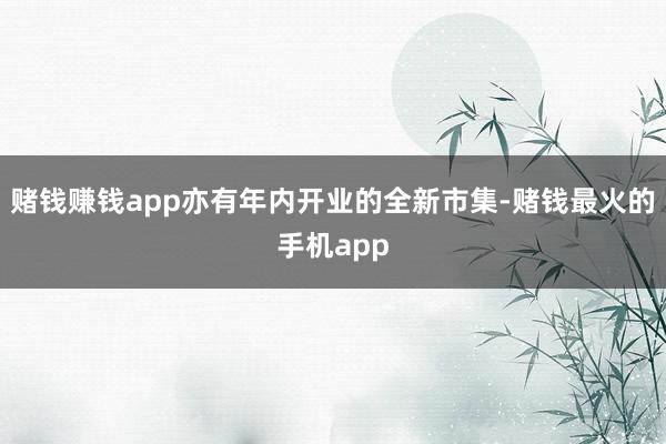 赌钱赚钱app亦有年内开业的全新市集-赌钱最火的手机app