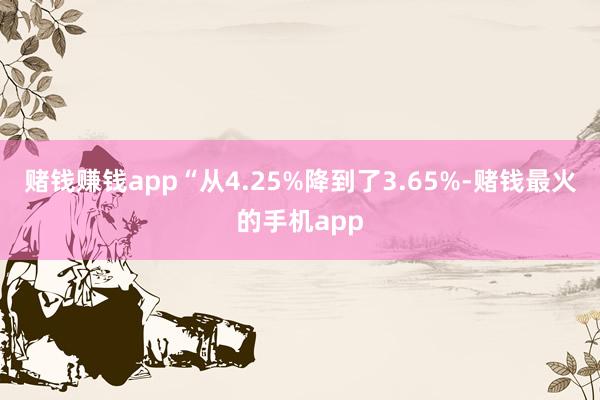 赌钱赚钱app“从4.25%降到了3.65%-赌钱最火的手机app