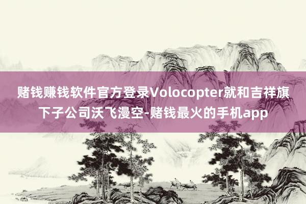 赌钱赚钱软件官方登录Volocopter就和吉祥旗下子公司沃飞漫空-赌钱最火的手机app