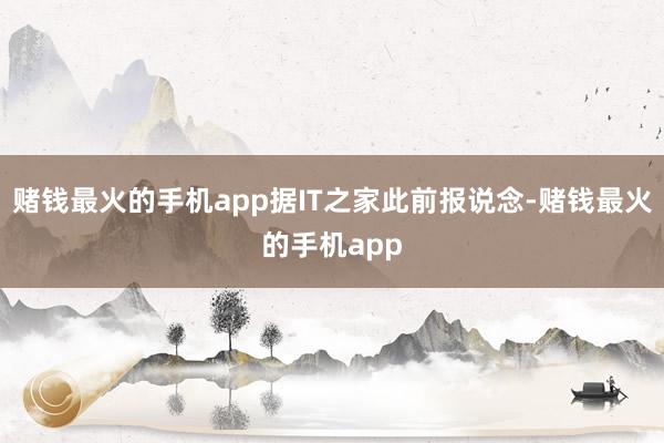 赌钱最火的手机app据IT之家此前报说念-赌钱最火的手机app
