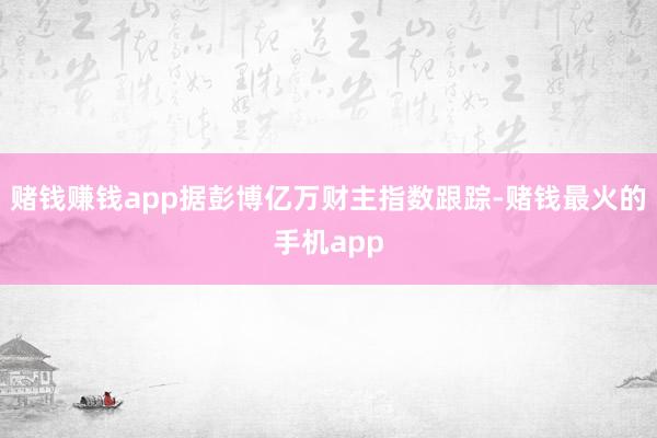 赌钱赚钱app据彭博亿万财主指数跟踪-赌钱最火的手机app