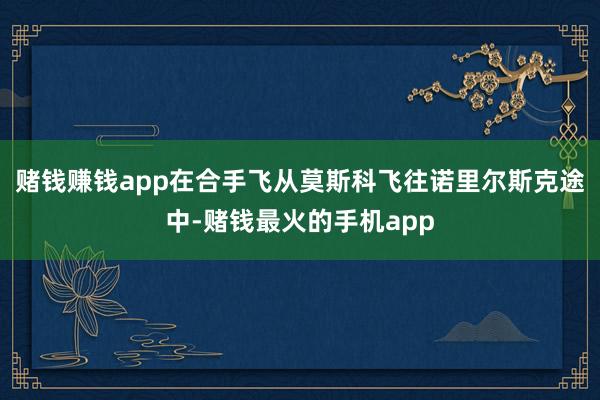 赌钱赚钱app在合手飞从莫斯科飞往诺里尔斯克途中-赌钱最火的手机app
