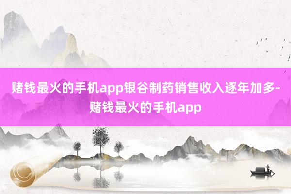 赌钱最火的手机app银谷制药销售收入逐年加多-赌钱最火的手机app