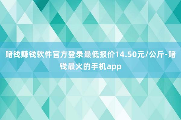 赌钱赚钱软件官方登录最低报价14.50元/公斤-赌钱最火的手机app