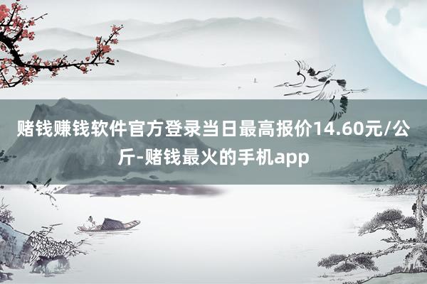 赌钱赚钱软件官方登录当日最高报价14.60元/公斤-赌钱最火的手机app