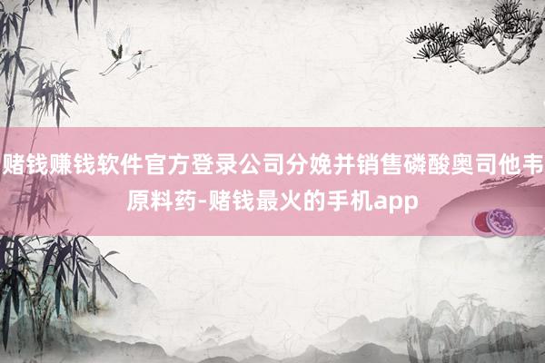 赌钱赚钱软件官方登录公司分娩并销售磷酸奥司他韦原料药-赌钱最火的手机app