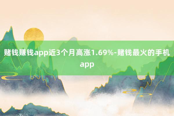 赌钱赚钱app近3个月高涨1.69%-赌钱最火的手机app