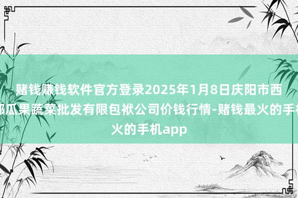 赌钱赚钱软件官方登录2025年1月8日庆阳市西峰西郊瓜果蔬菜批发有限包袱公司价钱行情-赌钱最火的手机app