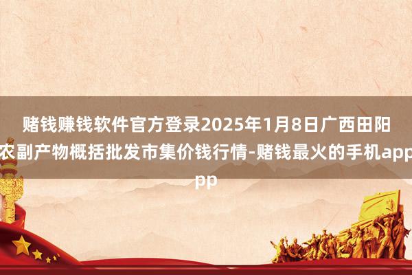 赌钱赚钱软件官方登录2025年1月8日广西田阳农副产物概括批发市集价钱行情-赌钱最火的手机app