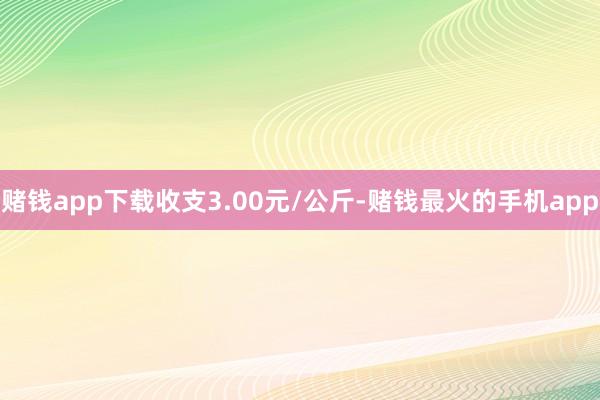 赌钱app下载收支3.00元/公斤-赌钱最火的手机app