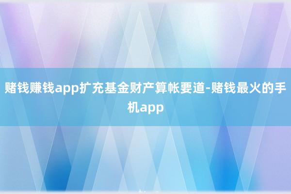 赌钱赚钱app扩充基金财产算帐要道-赌钱最火的手机app