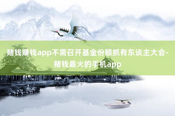赌钱赚钱app不需召开基金份额抓有东谈主大会-赌钱最火的手机app