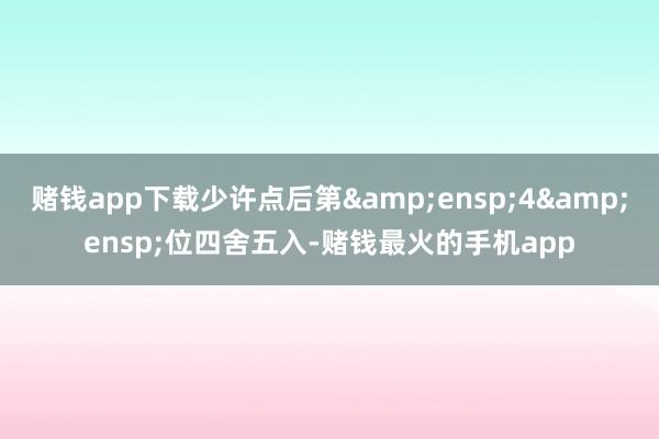赌钱app下载少许点后第 4 位四舍五入-赌钱最火的手机app