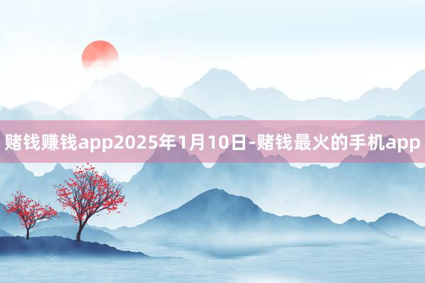 赌钱赚钱app2025年1月10日-赌钱最火的手机app