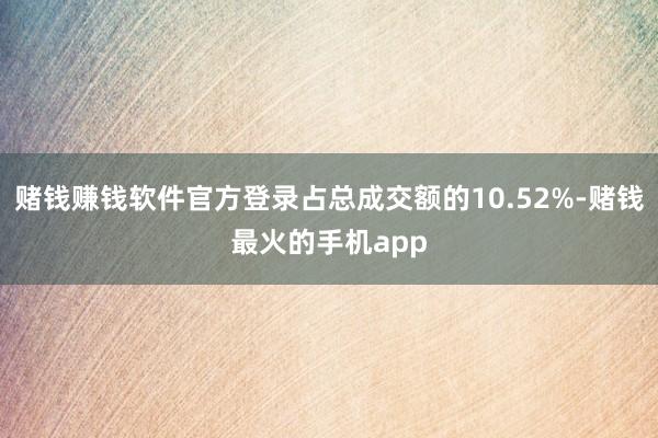 赌钱赚钱软件官方登录占总成交额的10.52%-赌钱最火的手机app