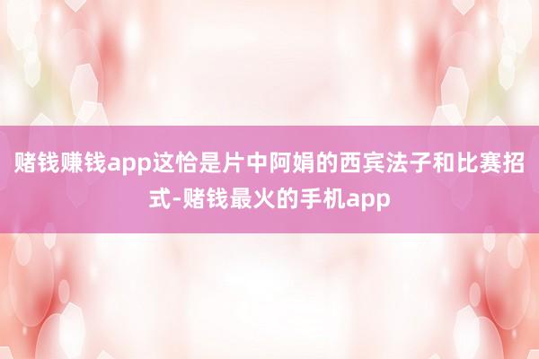 赌钱赚钱app这恰是片中阿娟的西宾法子和比赛招式-赌钱最火的手机app