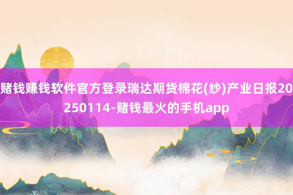 赌钱赚钱软件官方登录瑞达期货棉花(纱)产业日报20250114-赌钱最火的手机app