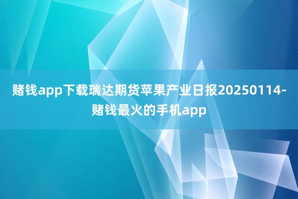 赌钱app下载瑞达期货苹果产业日报20250114-赌钱最火的手机app