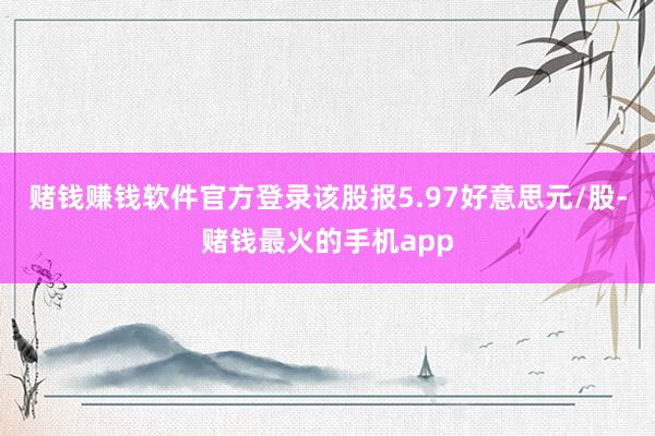赌钱赚钱软件官方登录该股报5.97好意思元/股-赌钱最火的手机app