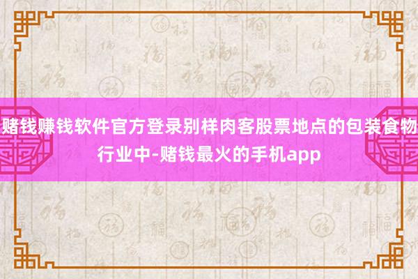 赌钱赚钱软件官方登录别样肉客股票地点的包装食物行业中-赌钱最火的手机app