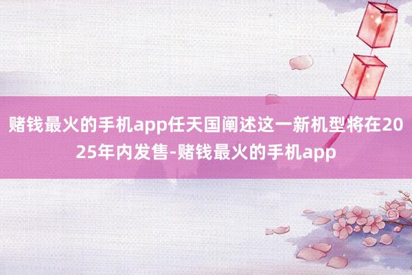 赌钱最火的手机app任天国阐述这一新机型将在2025年内发售-赌钱最火的手机app