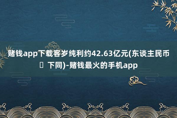 赌钱app下载客岁纯利约42.63亿元(东谈主民币‧下同)-赌钱最火的手机app