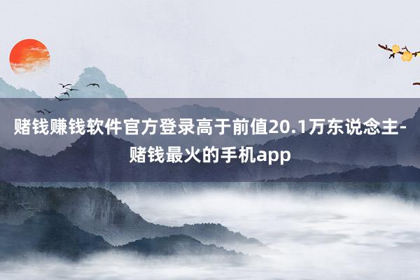 赌钱赚钱软件官方登录高于前值20.1万东说念主-赌钱最火的手机app