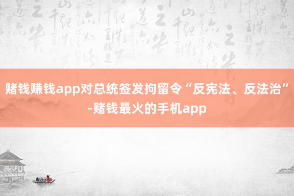 赌钱赚钱app对总统签发拘留令“反宪法、反法治”-赌钱最火的手机app