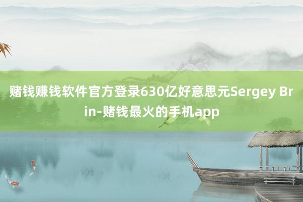 赌钱赚钱软件官方登录630亿好意思元Sergey Brin-赌钱最火的手机app