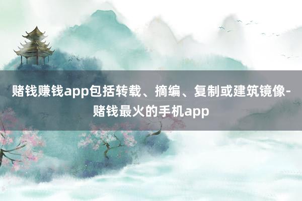 赌钱赚钱app包括转载、摘编、复制或建筑镜像-赌钱最火的手机app