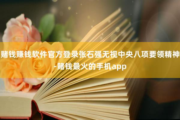 赌钱赚钱软件官方登录张石强无视中央八项要领精神-赌钱最火的手机app