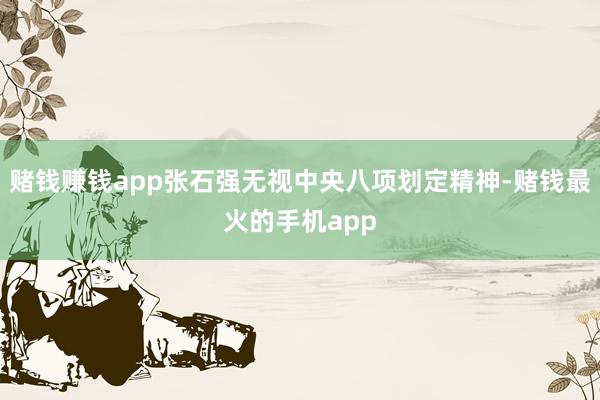 赌钱赚钱app张石强无视中央八项划定精神-赌钱最火的手机app