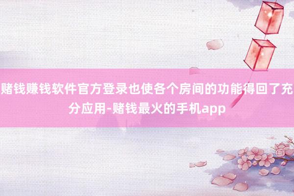 赌钱赚钱软件官方登录也使各个房间的功能得回了充分应用-赌钱最火的手机app