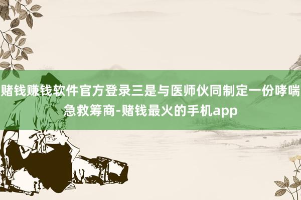 赌钱赚钱软件官方登录三是与医师伙同制定一份哮喘急救筹商-赌钱最火的手机app