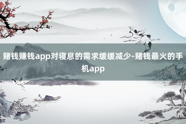 赌钱赚钱app对寝息的需求缓缓减少-赌钱最火的手机app
