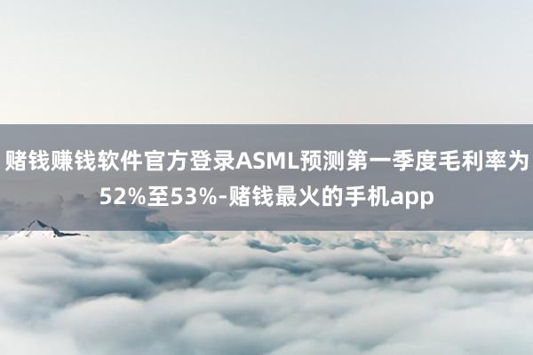 赌钱赚钱软件官方登录ASML预测第一季度毛利率为52%至53%-赌钱最火的手机app