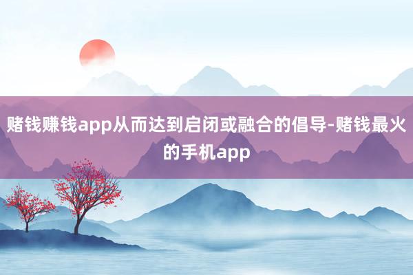 赌钱赚钱app从而达到启闭或融合的倡导-赌钱最火的手机app