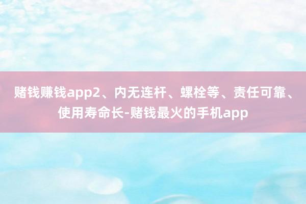 赌钱赚钱app2、内无连杆、螺栓等、责任可靠、使用寿命长-赌钱最火的手机app