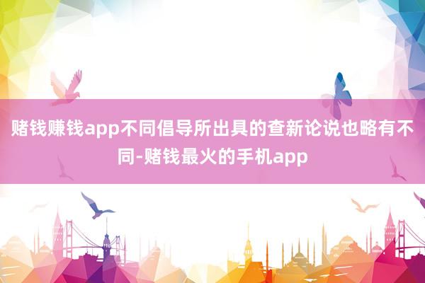 赌钱赚钱app不同倡导所出具的查新论说也略有不同-赌钱最火的手机app