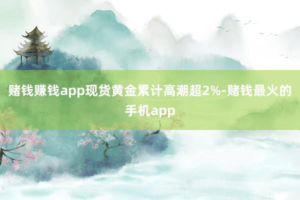 赌钱赚钱app现货黄金累计高潮超2%-赌钱最火的手机app