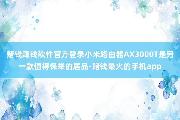 赌钱赚钱软件官方登录小米路由器AX3000T是另一款值得保举的居品-赌钱最火的手机app