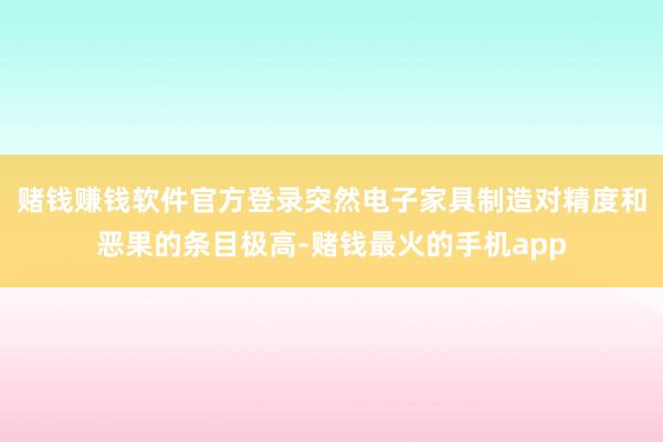 赌钱赚钱软件官方登录突然电子家具制造对精度和恶果的条目极高-赌钱最火的手机app