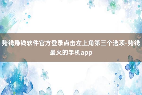 赌钱赚钱软件官方登录点击左上角第三个选项-赌钱最火的手机app