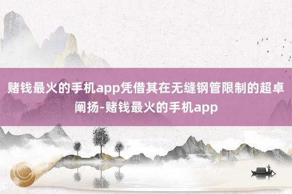赌钱最火的手机app凭借其在无缝钢管限制的超卓阐扬-赌钱最火的手机app