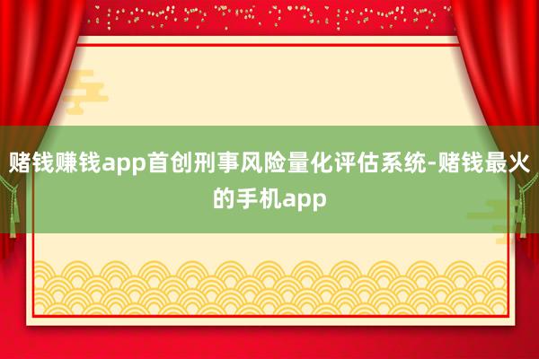 赌钱赚钱app首创刑事风险量化评估系统-赌钱最火的手机app
