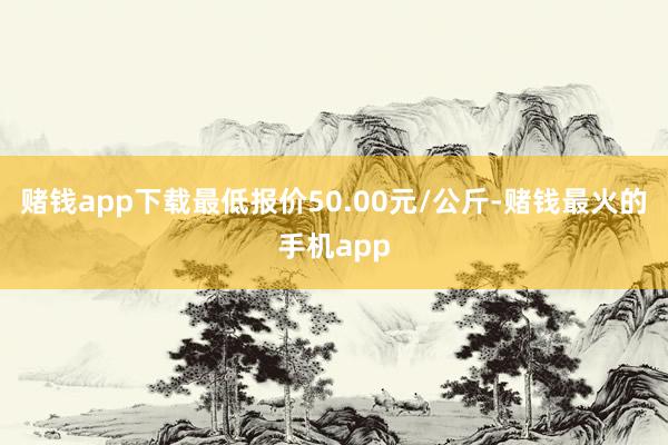 赌钱app下载最低报价50.00元/公斤-赌钱最火的手机app