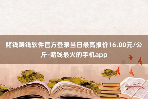 赌钱赚钱软件官方登录当日最高报价16.00元/公斤-赌钱最火的手机app