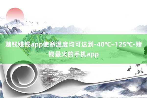 赌钱赚钱app使命温度均可达到-40℃~125℃-赌钱最火的手机app