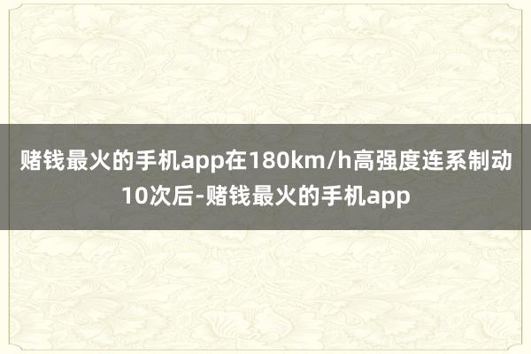 赌钱最火的手机app在180km/h高强度连系制动10次后-赌钱最火的手机app