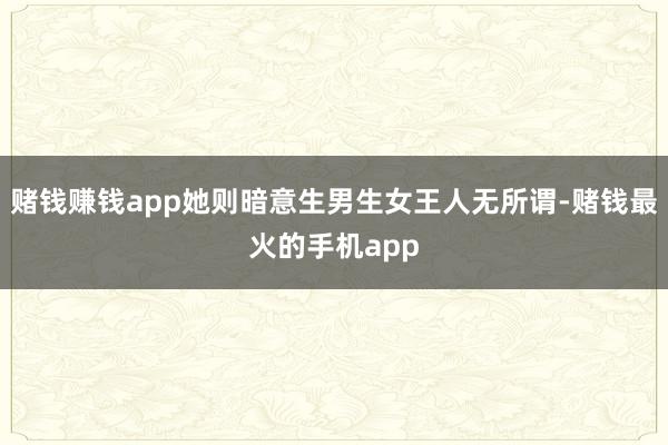 赌钱赚钱app她则暗意生男生女王人无所谓-赌钱最火的手机app